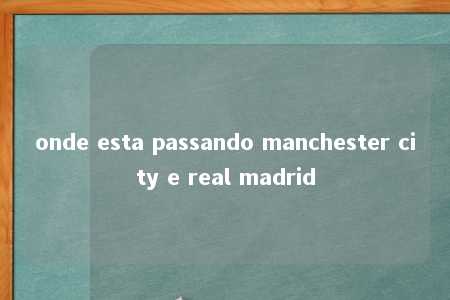 onde esta passando manchester city e real madrid