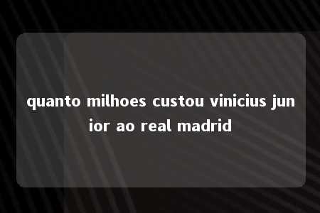 quanto milhoes custou vinicius junior ao real madrid