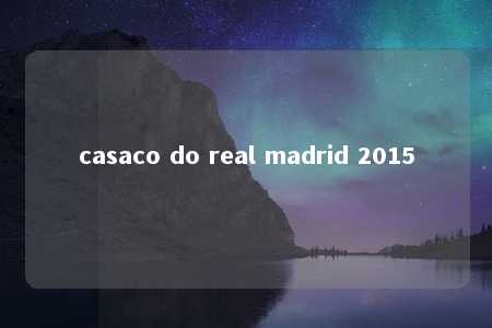 casaco do real madrid 2015