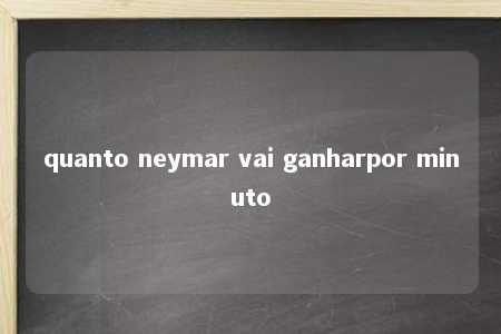 quanto neymar vai ganharpor minuto