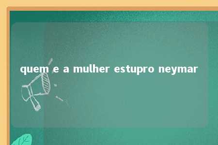 quem e a mulher estupro neymar