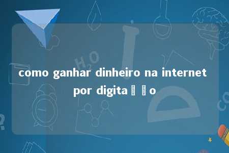 como ganhar dinheiro na internet por digitação