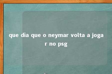 que dia que o neymar volta a jogar no psg