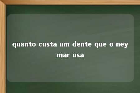 quanto custa um dente que o neymar usa