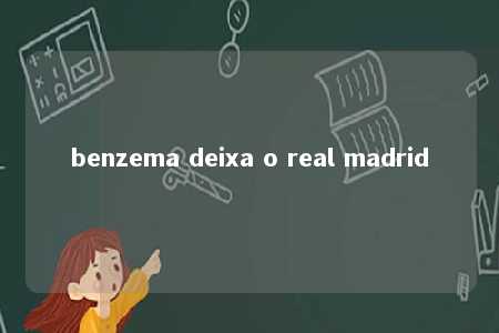 benzema deixa o real madrid