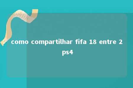 como compartilhar fifa 18 entre 2 ps4