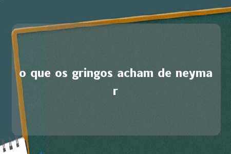 o que os gringos acham de neymar