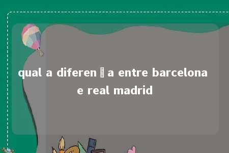 qual a diferença entre barcelona e real madrid