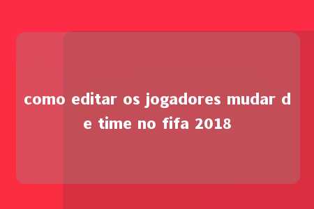 como editar os jogadores mudar de time no fifa 2018