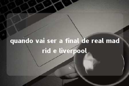 quando vai ser a final de real madrid e liverpool