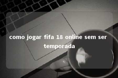 como jogar fifa 18 online sem ser temporada