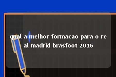 qual a melhor formacao para o real madrid brasfoot 2016