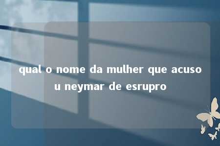 qual o nome da mulher que acusou neymar de esrupro