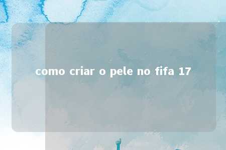 como criar o pele no fifa 17