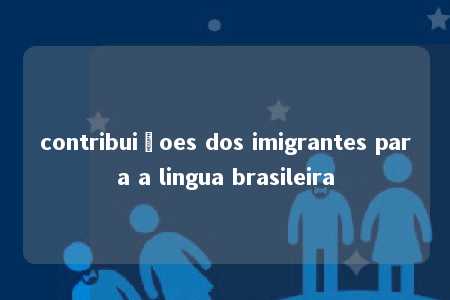 contribuiçoes dos imigrantes para a lingua brasileira