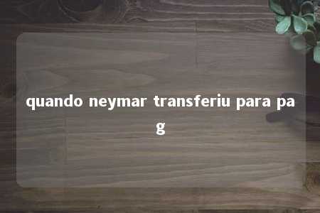 quando neymar transferiu para pag