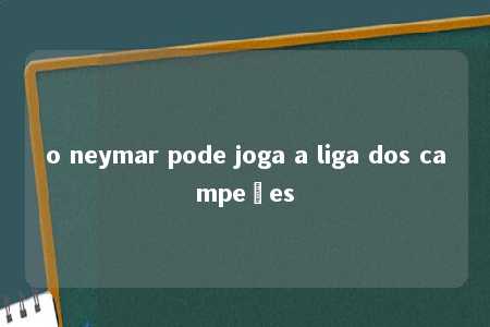 o neymar pode joga a liga dos campeões