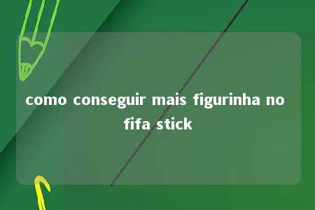 como conseguir mais figurinha no fifa stick