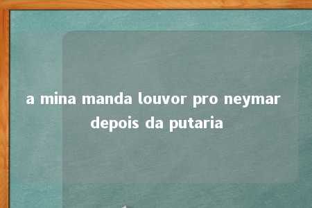 a mina manda louvor pro neymar depois da putaria