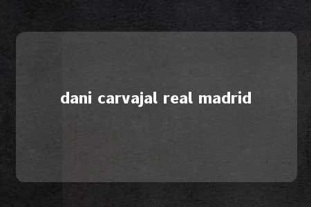 dani carvajal real madrid