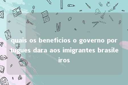 quais os beneficios o governo portugues dara aos imigrantes brasileiros