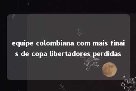 equipe colombiana com mais finais de copa libertadores perdidas