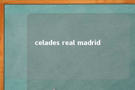 celades real madrid