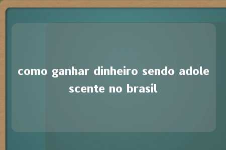 como ganhar dinheiro sendo adolescente no brasil