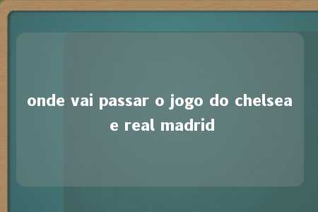 onde vai passar o jogo do chelsea e real madrid