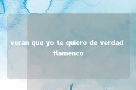 veran que yo te quiero de verdad flamenco