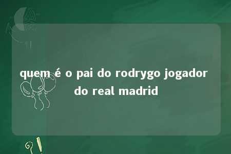 quem é o pai do rodrygo jogador do real madrid