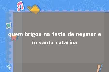 quem brigou na festa de neymar em santa catarina