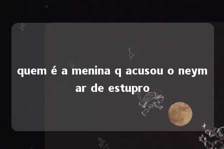 quem é a menina q acusou o neymar de estupro