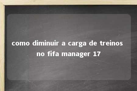 como diminuir a carga de treinos no fifa manager 17