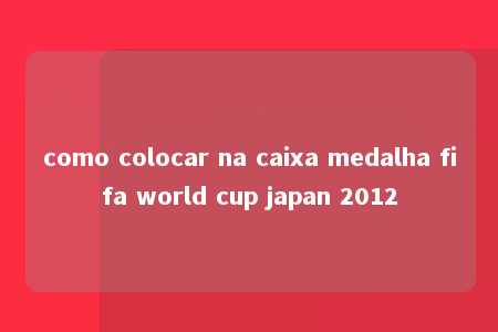 como colocar na caixa medalha fifa world cup japan 2012