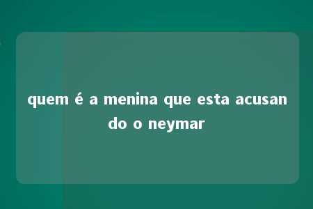 quem é a menina que esta acusando o neymar