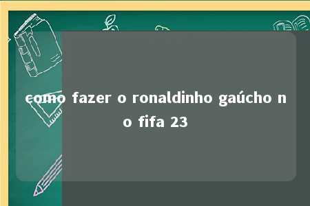 como fazer o ronaldinho gaúcho no fifa 23