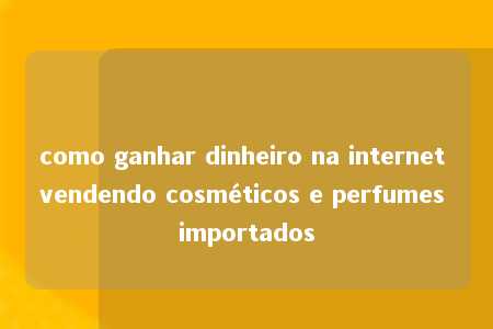 como ganhar dinheiro na internet vendendo cosméticos e perfumes importados