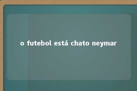 o futebol está chato neymar