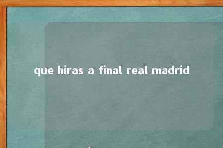 que hiras a final real madrid