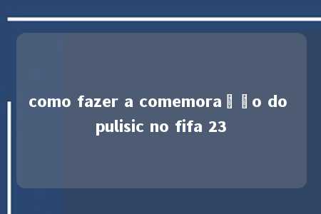 como fazer a comemoração do pulisic no fifa 23