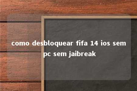 como desbloquear fifa 14 ios sem pc sem jaibreak