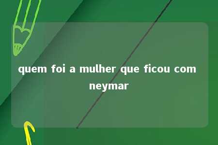 quem foi a mulher que ficou com neymar