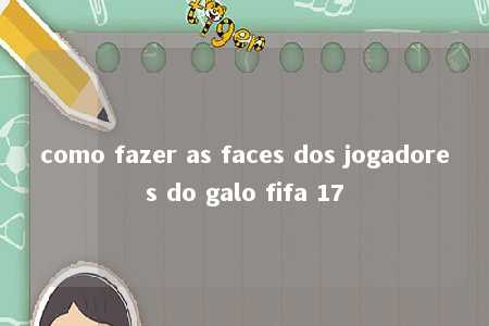 como fazer as faces dos jogadores do galo fifa 17