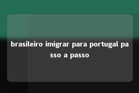 brasileiro imigrar para portugal passo a passo