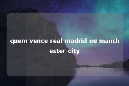 quem vence real madrid ou manchester city