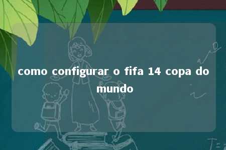 como configurar o fifa 14 copa do mundo