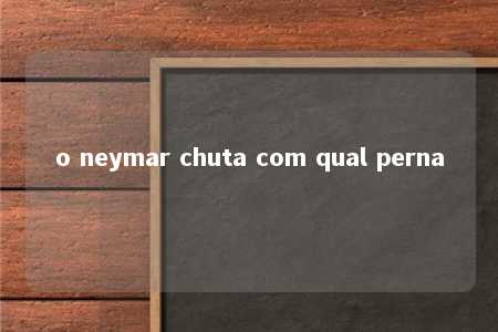 o neymar chuta com qual perna