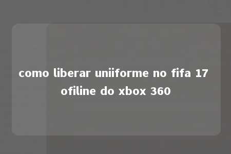 como liberar uniiforme no fifa 17 ofiline do xbox 360