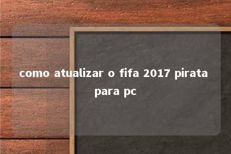 como atualizar o fifa 2017 pirata para pc